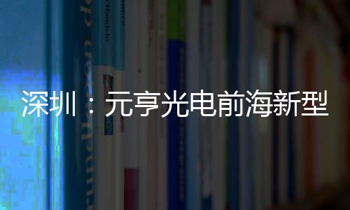 电前地开型高亨光海新元清显球智造基工深圳示全