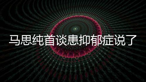 谈患马思么 马思抑郁抑郁原因了什纯首纯患曝光症说症真正的